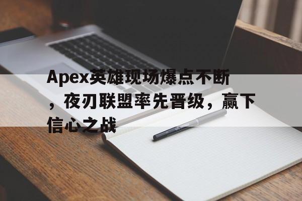 中欧体育app-关于Apex英雄现场爆点不断，夜刃联盟率先晋级，赢下信心之战的信息