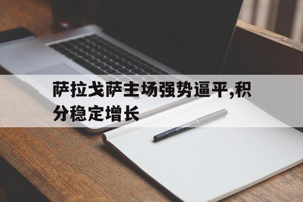 中欧体育官方下载-萨拉戈萨主场强势逼平,积分稳定增长的简单介绍